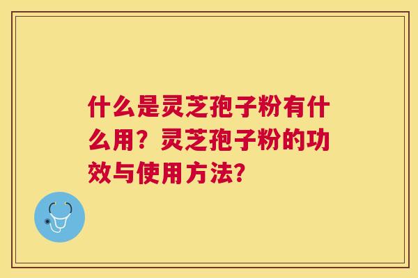 什么是灵芝孢子粉有什么用?灵芝孢子粉的功效与使用方法? 什么是灵芝孢子粉有什么用?灵芝孢子粉的功效与使用方法?