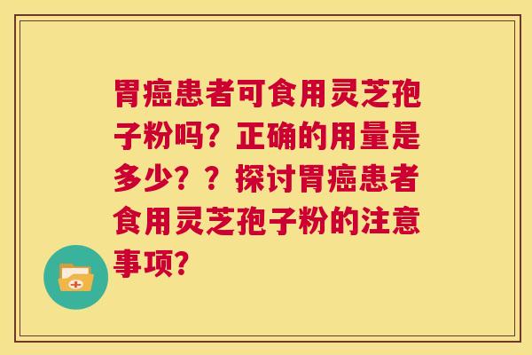 胃癌患者可食用灵芝孢子粉吗？正确的用量是多少？？探讨胃癌患者食用灵芝孢子粉的注意事项？