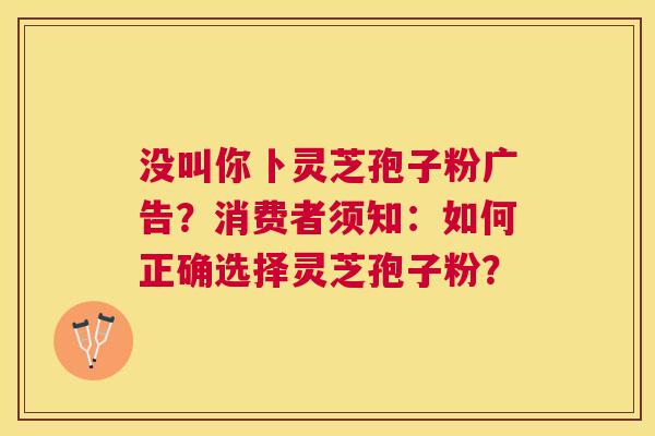 没叫你卜灵芝孢子粉广告？消费者须知：如何正确选择灵芝孢子粉？