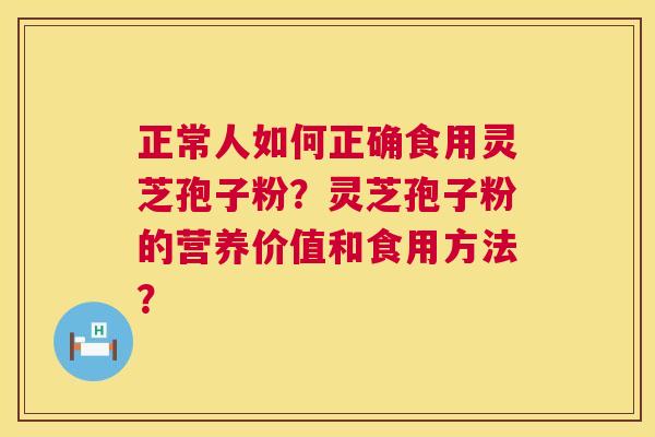 正常人如何正确食用灵芝孢子粉？灵芝孢子粉的营养价值和食用方法？