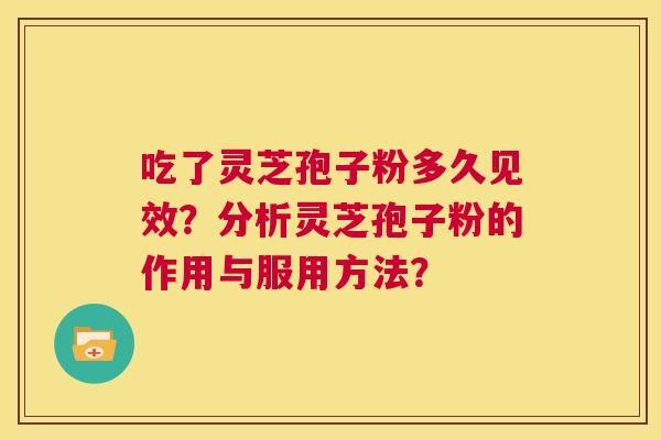 吃了灵芝孢子粉多久见效？分析灵芝孢子粉的作用与服用方法？