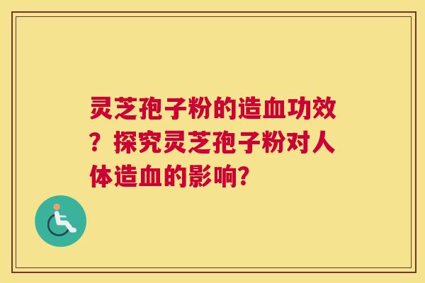 灵芝孢子粉的造血功效？探究灵芝孢子粉对人体造血的影响？