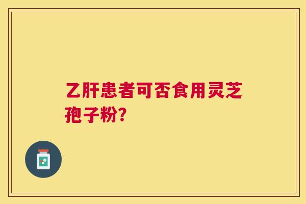 乙肝患者可否食用灵芝孢子粉？