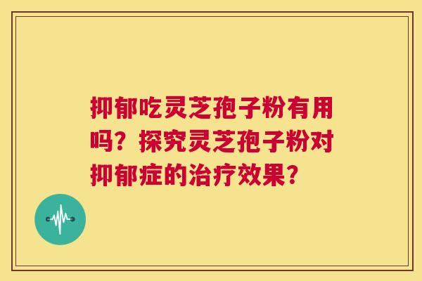 抑郁吃灵芝孢子粉有用吗？探究灵芝孢子粉对抑郁症的治疗效果？