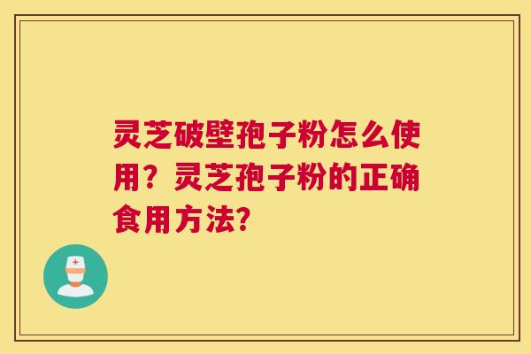 灵芝破壁孢子粉怎么使用?灵芝孢子粉的正确食用方法? 灵芝破壁孢子粉怎么使用?灵芝孢子粉的正确食用方法?