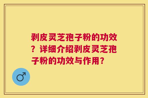 剥皮灵芝孢子粉的功效？详细介绍剥皮灵芝孢子粉的功效与作用？
