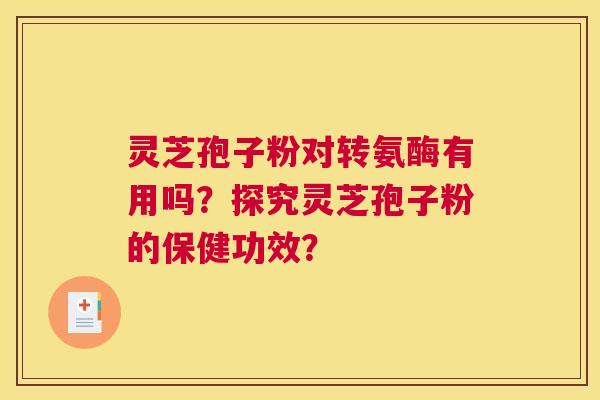 灵芝孢子粉对转氨酶有用吗？探究灵芝孢子粉的保健功效？