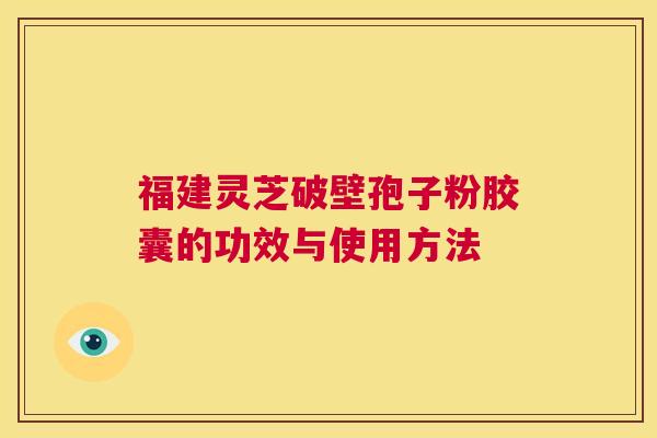 福建灵芝破壁孢子粉胶囊的功效与使用方法