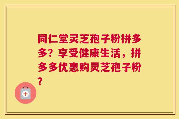 同仁堂灵芝孢子粉拼多多？享受健康生活，拼多多优惠购灵芝孢子粉？