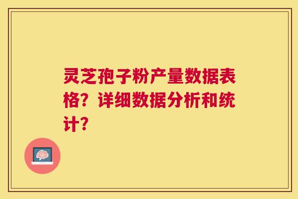 灵芝孢子粉产量数据表格？详细数据分析和统计？