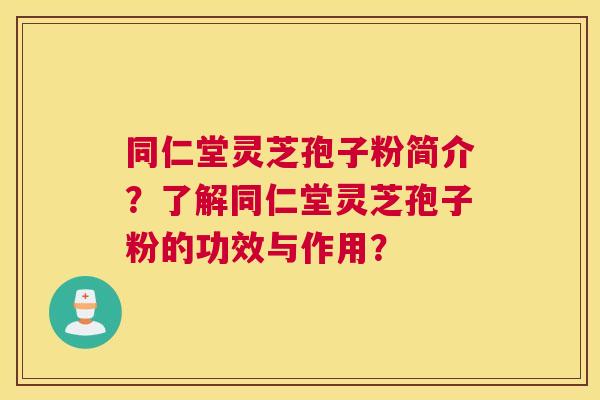 同仁堂灵芝孢子粉简介？了解同仁堂灵芝孢子粉的功效与作用？