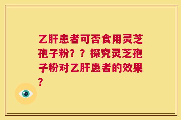 乙肝患者可否食用灵芝孢子粉？？探究灵芝孢子粉对乙肝患者的效果？