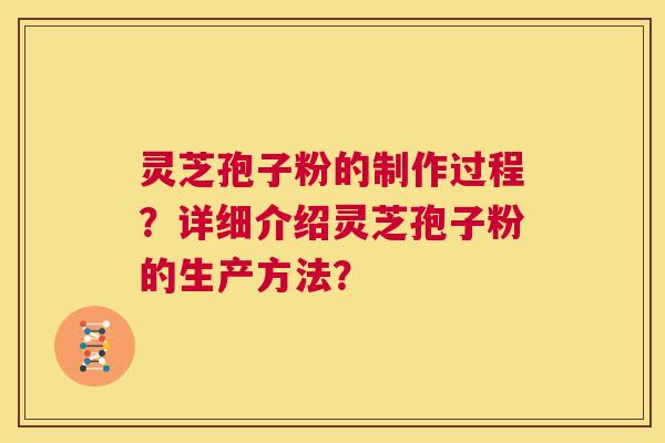 灵芝孢子粉的制作过程？详细介绍灵芝孢子粉的生产方法？