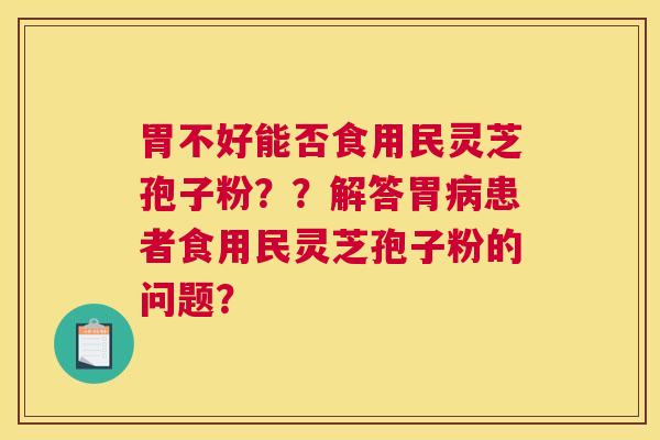 胃不好能否食用民灵芝孢子粉？？解答胃病患者食用民灵芝孢子粉的问题？