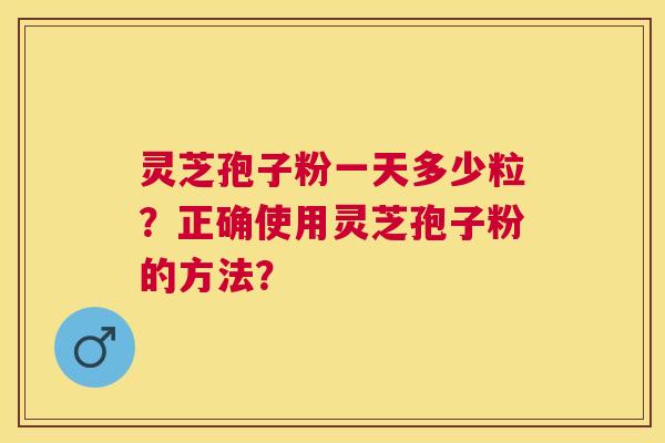 灵芝孢子粉一天多少粒？正确使用灵芝孢子粉的方法？