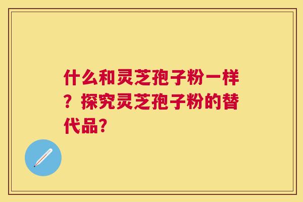 什么和灵芝孢子粉一样？探究灵芝孢子粉的替代品？