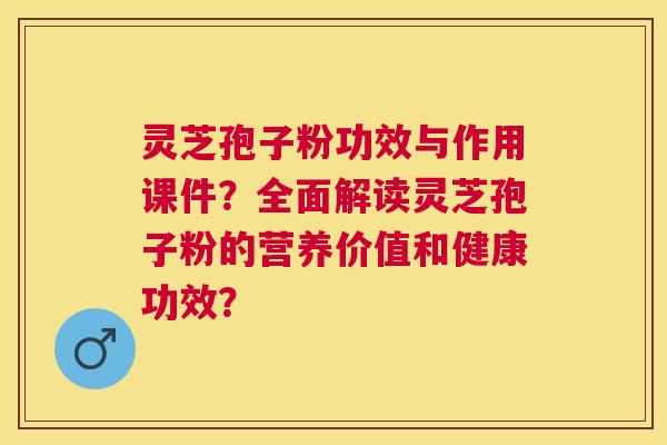 灵芝孢子粉功效与作用课件?全面解读灵芝孢子粉的营养价值和健康功效? 灵芝孢子粉功效与作用课件?全面解读灵芝孢子粉的营养价值和健康功效?