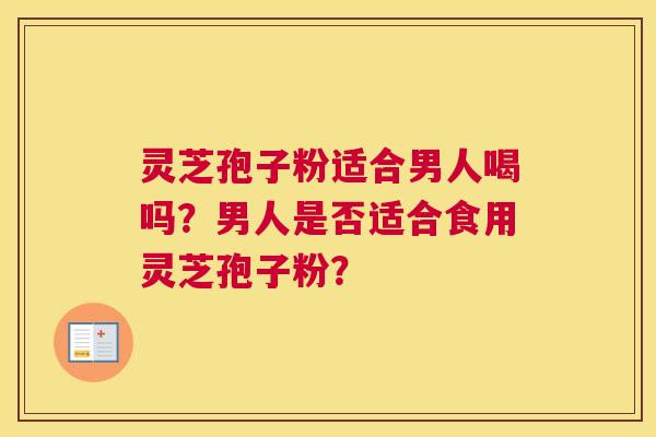 灵芝孢子粉适合男人喝吗？男人是否适合食用灵芝孢子粉？
