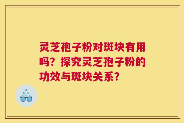 灵芝孢子粉对斑块有用吗？探究灵芝孢子粉的功效与斑块关系？