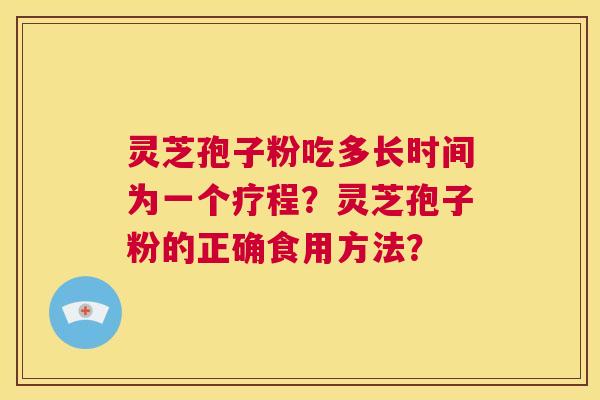 灵芝孢子粉吃多长时间为一个疗程？灵芝孢子粉的正确食用方法？