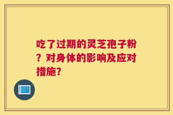 吃了过期的灵芝孢子粉？对身体的影响及应对措施？