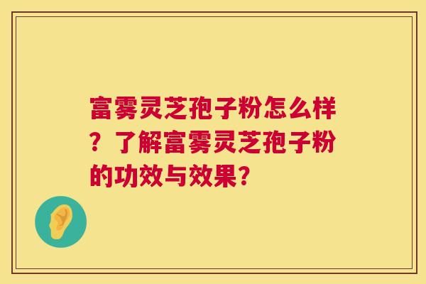 富雾灵芝孢子粉怎么样？了解富雾灵芝孢子粉的功效与效果？