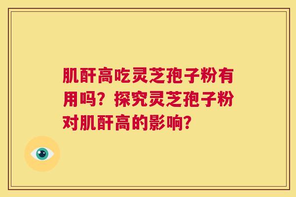 肌酐高吃灵芝孢子粉有用吗？探究灵芝孢子粉对肌酐高的影响？