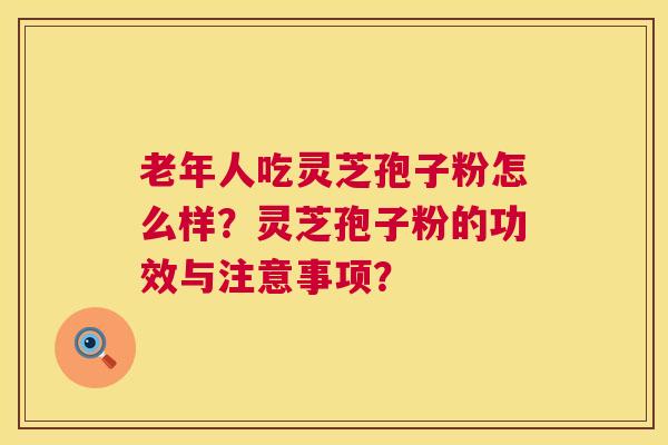 老年人吃灵芝孢子粉怎么样？灵芝孢子粉的功效与注意事项？