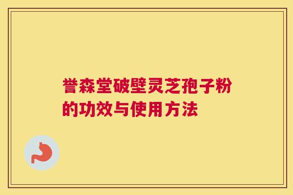 誉森堂破壁灵芝孢子粉的功效与使用方法