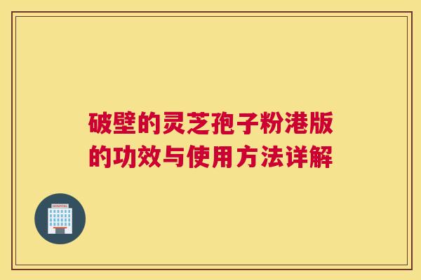 破壁的灵芝孢子粉港版的功效与使用方法详解