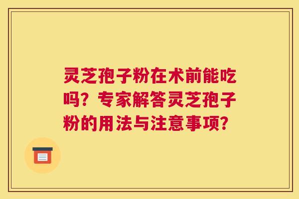 灵芝孢子粉在术前能吃吗?专家解答灵芝孢子粉的用法与注意事项? 灵芝孢子粉在术前能吃吗?专家解答灵芝孢子粉的用法与注意事项?