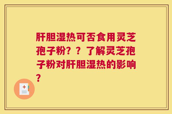 肝胆湿热可否食用灵芝孢子粉？？了解灵芝孢子粉对肝胆湿热的影响？