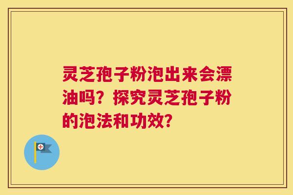 灵芝孢子粉泡出来会漂油吗？探究灵芝孢子粉的泡法和功效？