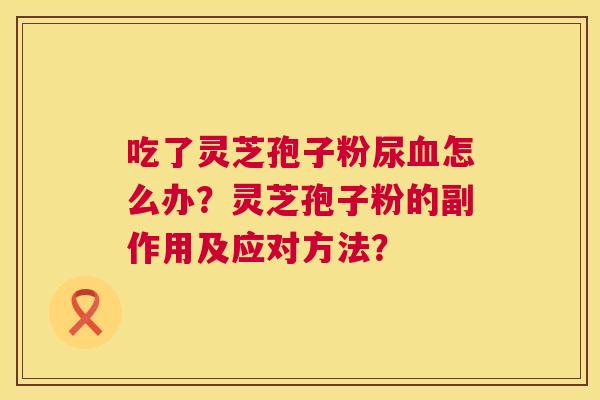 吃了灵芝孢子粉尿怎么办？灵芝孢子粉的副作用及应对方法？