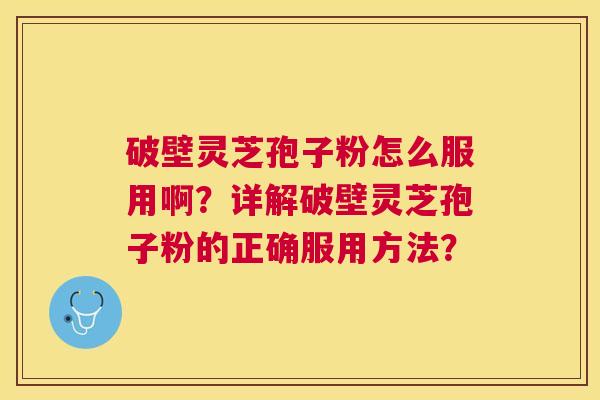 破壁灵芝孢子粉怎么服用啊?详解破壁灵芝孢子粉的正确服用方法? 破壁灵芝孢子粉怎么服用啊?详解破壁灵芝孢子粉的正确服用方法?