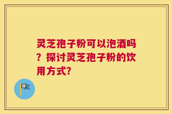 灵芝孢子粉可以泡酒吗?探讨灵芝孢子粉的饮用方式? 灵芝孢子粉可以泡酒吗?探讨灵芝孢子粉的饮用方式?