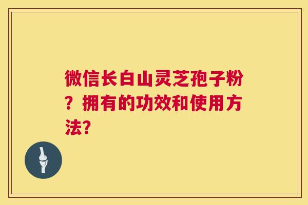 微信长白山灵芝孢子粉？拥有的功效和使用方法？
