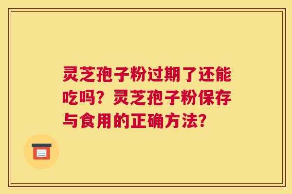 灵芝孢子粉过期了还能吃吗？灵芝孢子粉保存与食用的正确方法？
