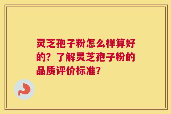 灵芝孢子粉怎么样算好的?了解灵芝孢子粉的品质评价标准? 灵芝孢子粉怎么样算好的?了解灵芝孢子粉的品质评价标准?