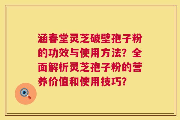 涵春堂灵芝破壁孢子粉的功效与使用方法？全面解析灵芝孢子粉的营养价值和使用技巧？