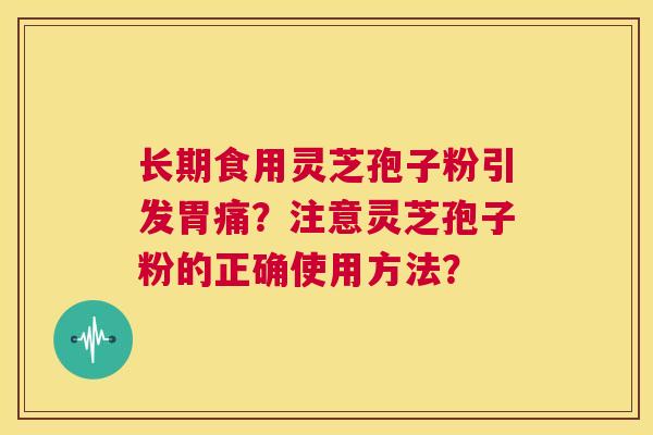 长期食用灵芝孢子粉引发胃痛？注意灵芝孢子粉的正确使用方法？