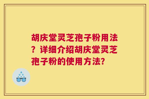 胡庆堂灵芝孢子粉用法?详细介绍胡庆堂灵芝孢子粉的使用方法? 胡庆堂灵芝孢子粉用法?详细介绍胡庆堂灵芝孢子粉的使用方法?