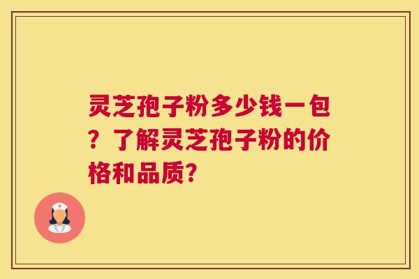 灵芝孢子粉多少钱一包？了解灵芝孢子粉的价格和品质？
