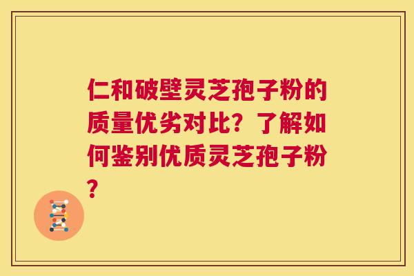 仁和破壁灵芝孢子粉的质量优劣对比？了解如何鉴别优质灵芝孢子粉？