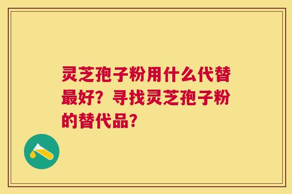灵芝孢子粉用什么代替最好？寻找灵芝孢子粉的替代品？