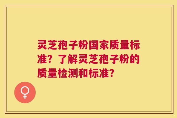 灵芝孢子粉国家质量标准？了解灵芝孢子粉的质量检测和标准？