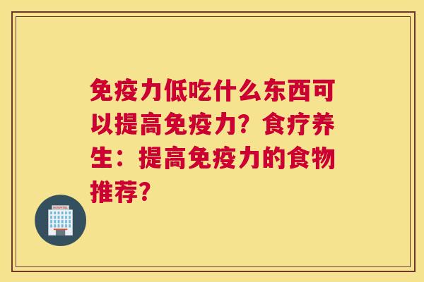 免疫力低吃什么东西可以提高免疫力？食疗养生：提高免疫力的食物推荐？