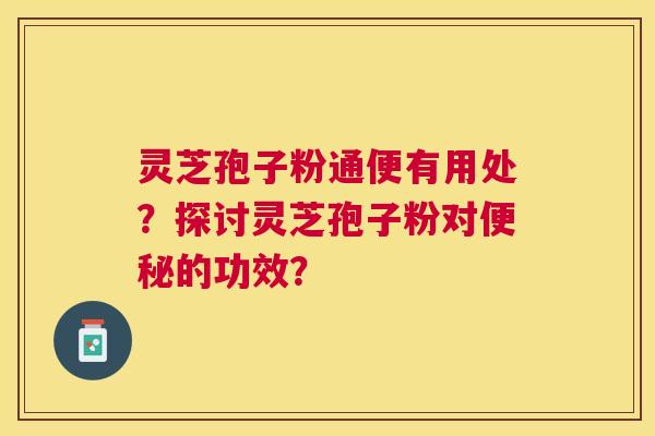 灵芝孢子粉通便有用处？探讨灵芝孢子粉对便秘的功效？