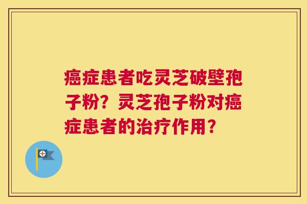 癌症患者吃灵芝破壁孢子粉？灵芝孢子粉对癌症患者的治疗作用？