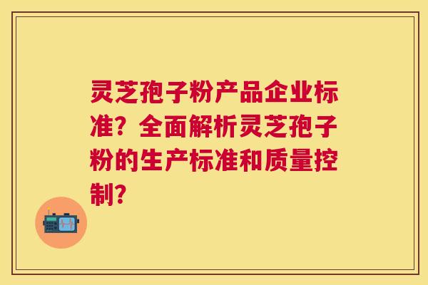 灵芝孢子粉产品企业标准？全面解析灵芝孢子粉的生产标准和质量控制？